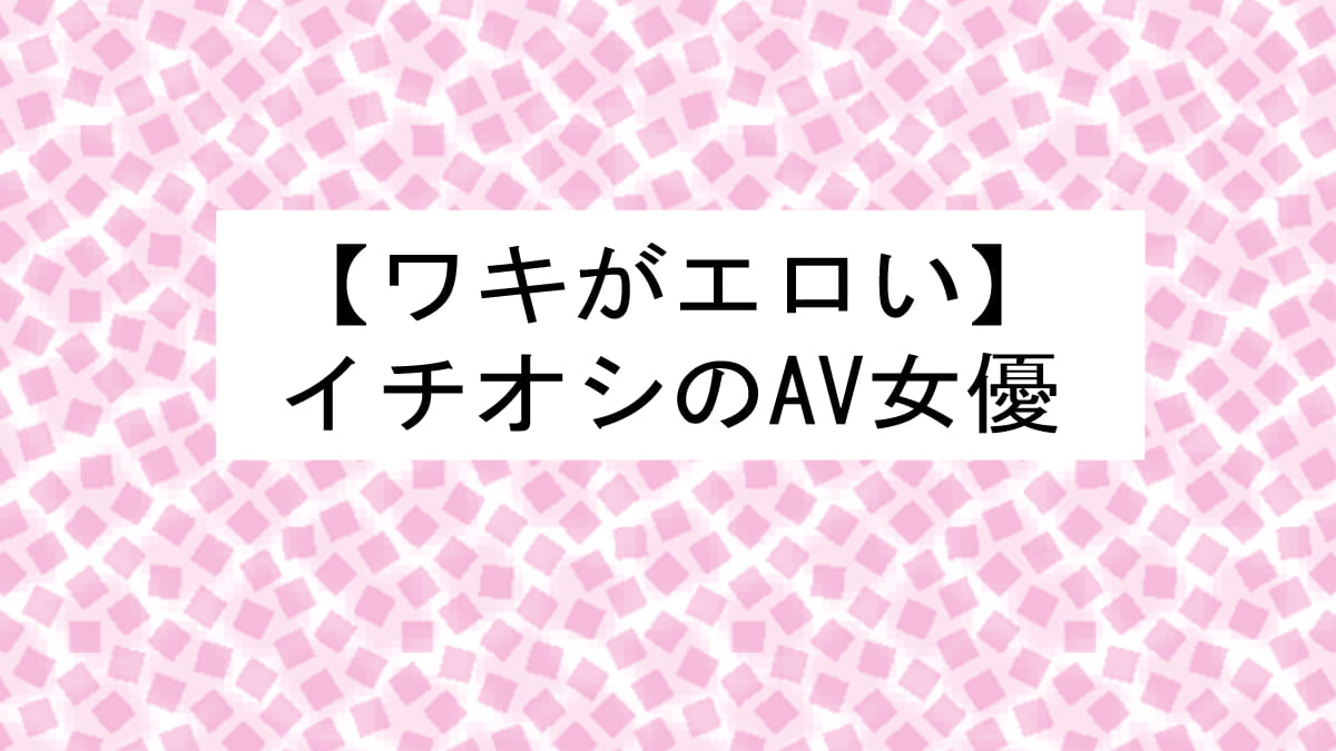 脇がエロいAV女優13選！色白ワキや小麦色ワキ、ジョリワキなど